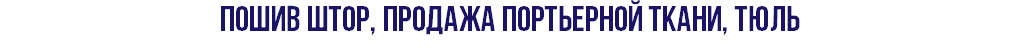ПОШИВ ШТОР, ПРОДАЖА ПОРТЬЕРНОЙ ТКАНИ, ТЮЛЬ